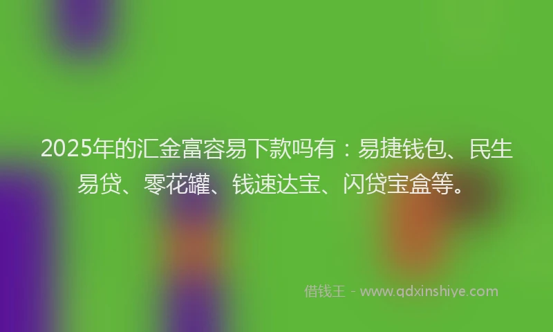 2025年的汇金富容易下款吗有：易捷钱包、民生易贷、零花罐、钱速达宝、闪贷宝盒等。