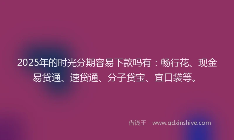 2025年的时光分期容易下款吗有：畅行花、现金易贷通、速贷通、分子贷宝、宜口袋等。