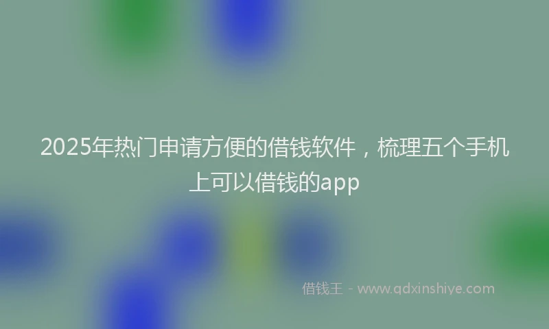 2025年热门申请方便的借钱软件，梳理五个手机上可以借钱的app
