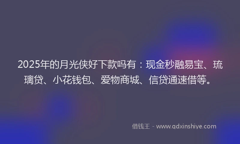 2025年的月光侠好下款吗有：现金秒融易宝、琉璃贷、小花钱包、爱物商城、信贷通速借等。