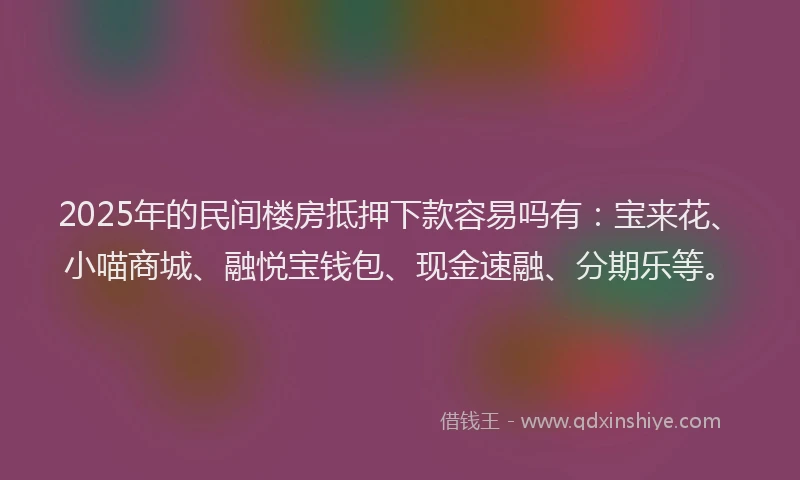 2025年的民间楼房抵押下款容易吗有：宝来花、小喵商城、融悦宝钱包、现金速融、分期乐等。