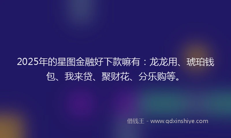 2025年的星图金融好下款嘛有：龙龙用、琥珀钱包、我来贷、聚财花、分乐购等。