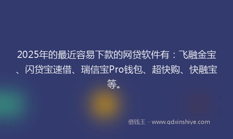 2025年的最近容易下款的网贷软件有：飞融金宝、闪贷宝速借、瑞信宝Pro钱包、超快购、快融宝等。