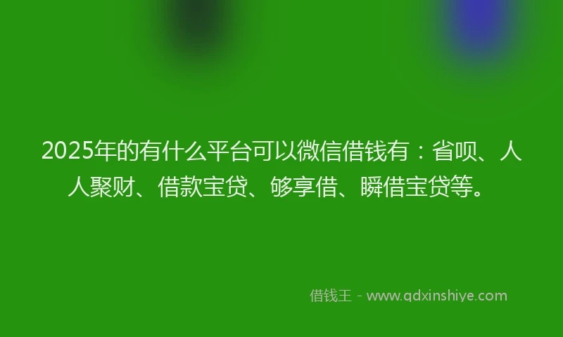 2025年的有什么平台可以微信借钱有：省呗、人人聚财、借款宝贷、够享借、瞬借宝贷等。