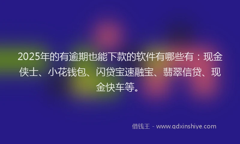 2025年的有逾期也能下款的软件有哪些有：现金侠士、小花钱包、闪贷宝速融宝、翡翠信贷、现金快车等。