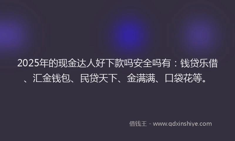 2025年的现金达人好下款吗安全吗有：钱贷乐借、汇金钱包、民贷天下、金满满、口袋花等。