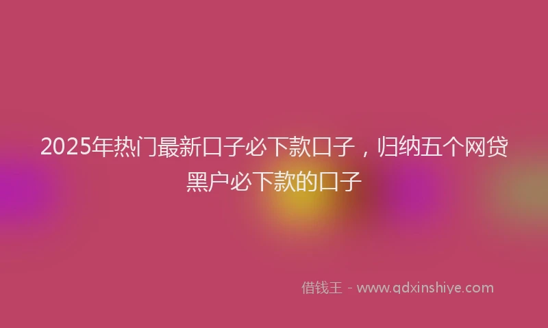 2025年热门最新口子必下款口子，归纳五个网贷黑户必下款的口子