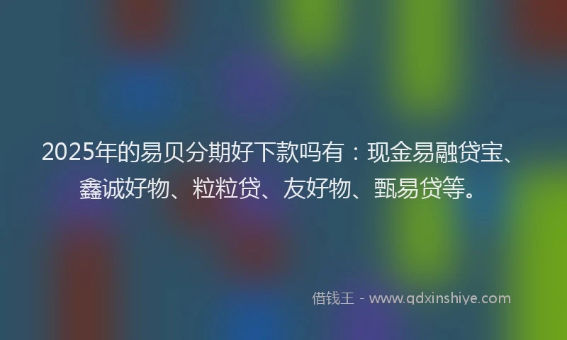 2025年的易贝分期好下款吗有：现金易融贷宝、鑫诚好物、粒粒贷、友好物、甄易贷等。