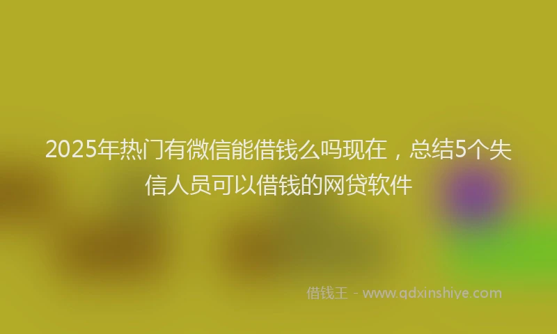 2025年热门有微信能借钱么吗现在，总结5个失信人员可以借钱的网贷软件