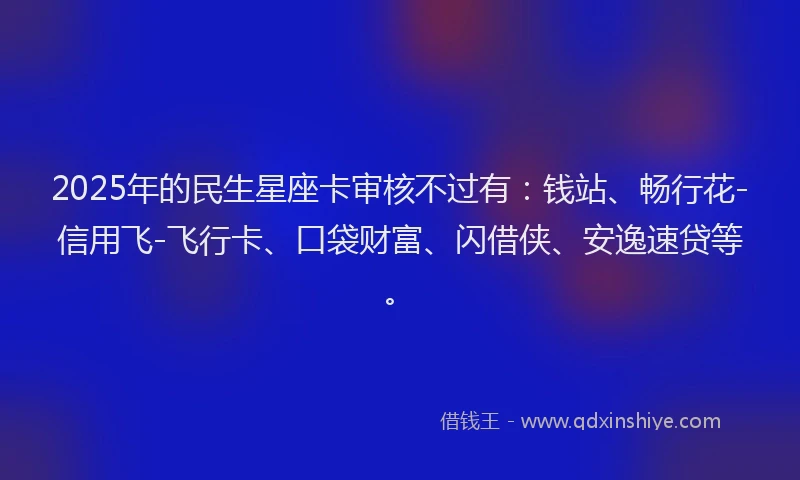 2025年的民生星座卡审核不过有：钱站、畅行花-信用飞-飞行卡、口袋财富、闪借侠、安逸速贷等。