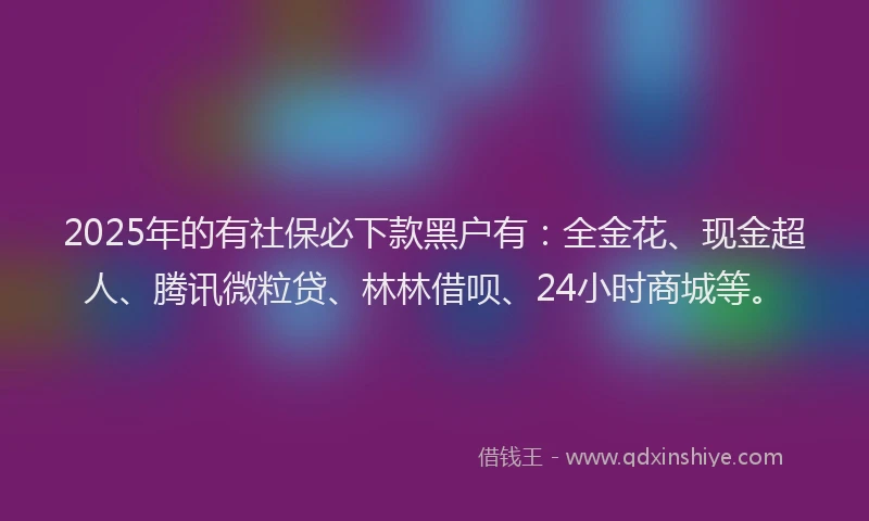 2025年的有社保必下款黑户有：全金花、现金超人、腾讯微粒贷、林林借呗、24小时商城等。