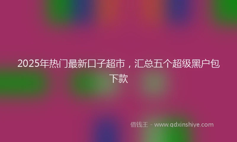2025年热门最新口子超市，汇总五个超级黑户包下款