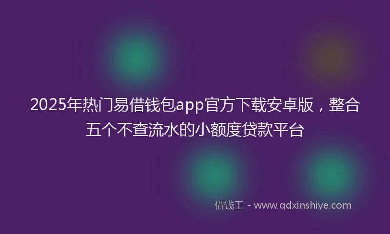 2025年热门易借钱包app官方下载安卓版，整合五个不查流水的小额度贷款平台