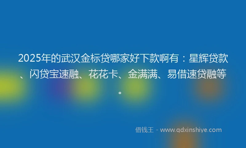 2025年的武汉金标贷哪家好下款啊有：星辉贷款、闪贷宝速融、花花卡、金满满、易借速贷融等。