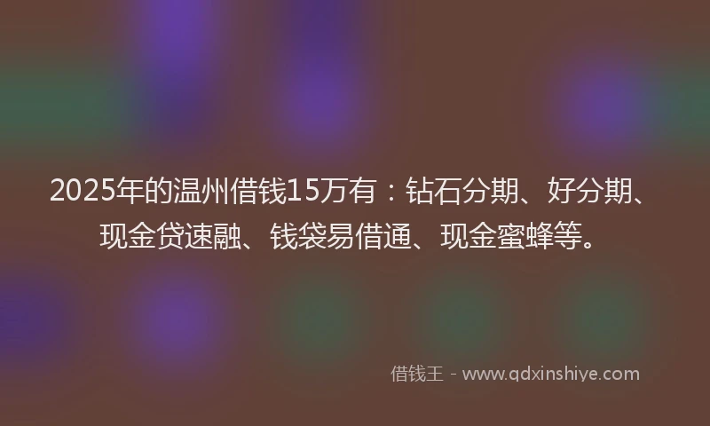 2025年的温州借钱15万有：钻石分期、好分期、现金贷速融、钱袋易借通、现金蜜蜂等。
