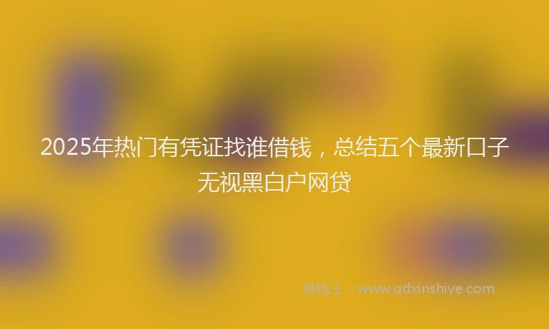 2025年热门有凭证找谁借钱，总结五个最新口子无视黑白户网贷