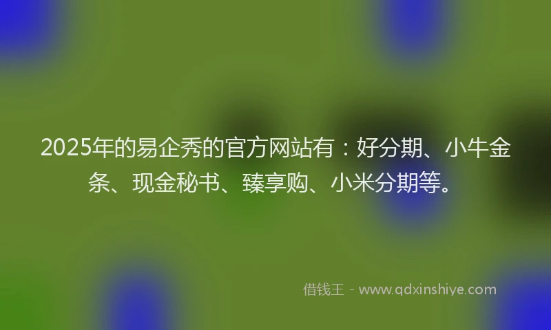 2025年的易企秀的官方网站有：好分期、小牛金条、现金秘书、臻享购、小米分期等。