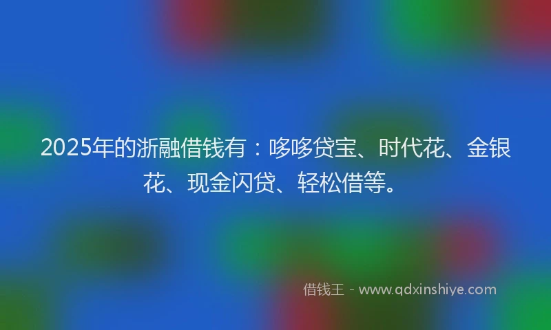 2025年的浙融借钱有：哆哆贷宝、时代花、金银花、现金闪贷、轻松借等。