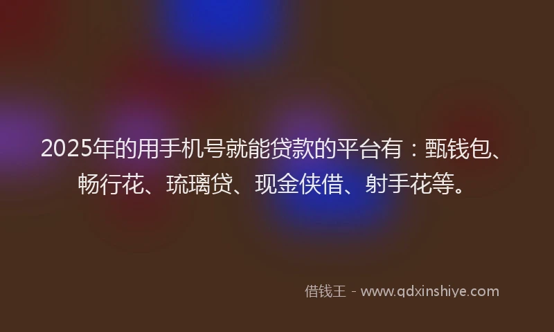 2025年的用手机号就能贷款的平台有：甄钱包、畅行花、琉璃贷、现金侠借、射手花等。