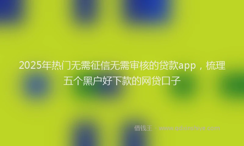 2025年热门无需征信无需审核的贷款app，梳理五个黑户好下款的网贷口子