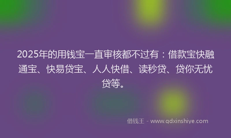 2025年的用钱宝一直审核都不过有：借款宝快融通宝、快易贷宝、人人快借、读秒贷、贷你无忧贷等。