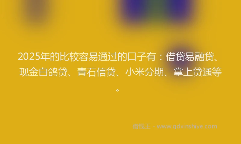 2025年的比较容易通过的口子有：借贷易融贷、现金白鸽贷、青石信贷、小米分期、掌上贷通等。