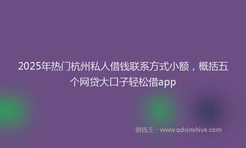 2025年热门杭州私人借钱联系方式小额，概括五个网贷大口子轻松借app