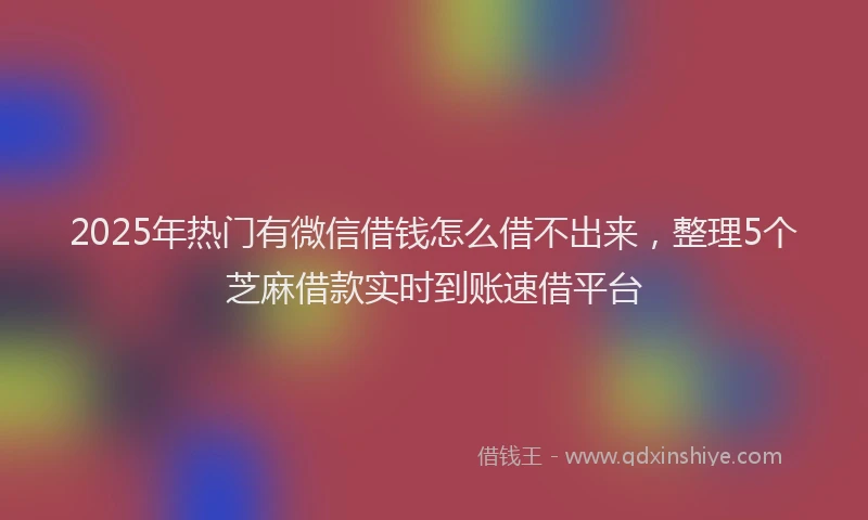 2025年热门有微信借钱怎么借不出来，整理5个芝麻借款实时到账速借平台