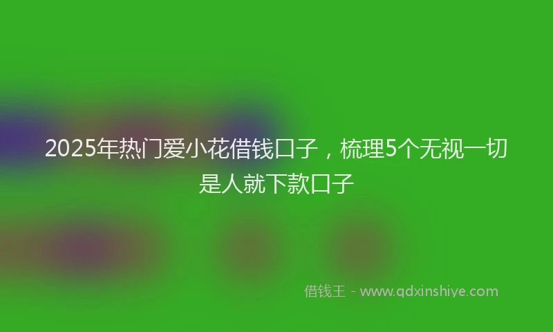 2025年热门爱小花借钱口子，梳理5个无视一切是人就下款口子