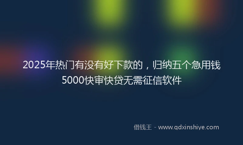 2025年热门有没有好下款的，归纳五个急用钱5000快审快贷无需征信软件