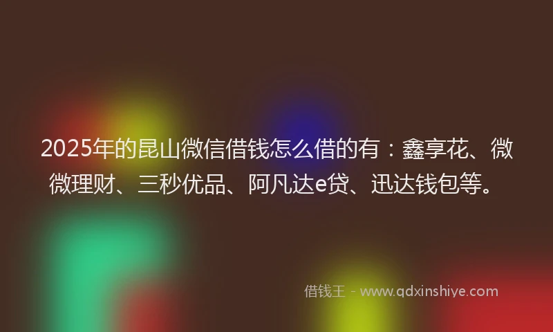 2025年的昆山微信借钱怎么借的有：鑫享花、微微理财、三秒优品、阿凡达e贷、迅达钱包等。