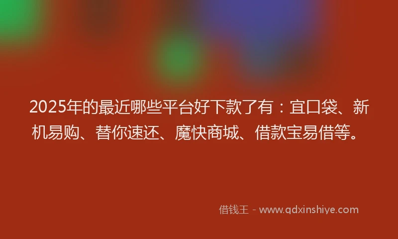 2025年的最近哪些平台好下款了有：宜口袋、新机易购、替你速还、魔快商城、借款宝易借等。