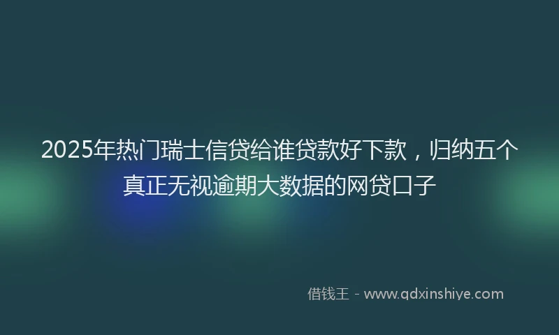 2025年热门瑞士信贷给谁贷款好下款，归纳五个真正无视逾期大数据的网贷口子