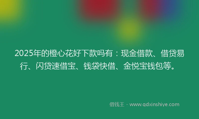 2025年的橙心花好下款吗有：现金借款、借贷易行、闪贷速借宝、钱袋快借、金悦宝钱包等。