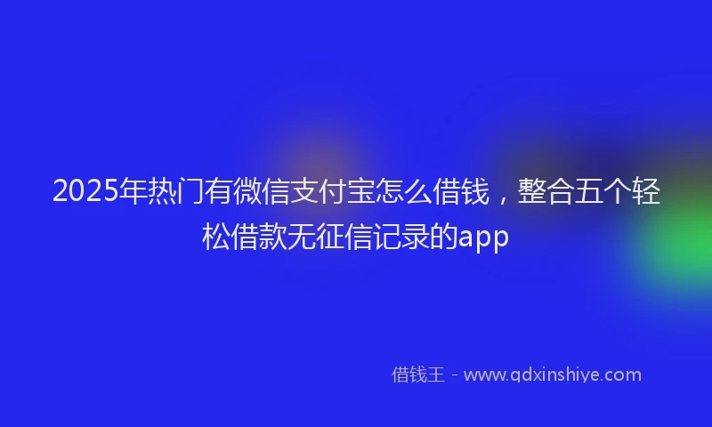 2025年热门有微信支付宝怎么借钱，整合五个轻松借款无征信记录的app
