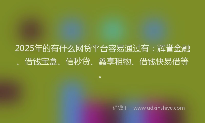 2025年的有什么网贷平台容易通过有：辉誉金融、借钱宝盒、信秒贷、鑫享租物、借钱快易借等。