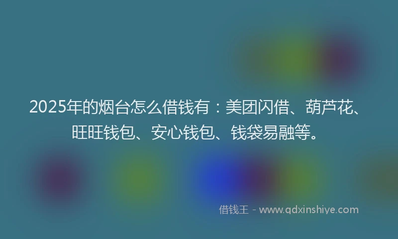 2025年的烟台怎么借钱有：美团闪借、葫芦花、旺旺钱包、安心钱包、钱袋易融等。