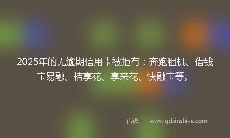 2025年的无逾期信用卡被拒有：奔跑租机、借钱宝易融、桔享花、享来花、快融宝等。
