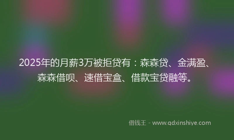 2025年的月薪3万被拒贷有：森森贷、金满盈、森森借呗、速借宝盒、借款宝贷融等。