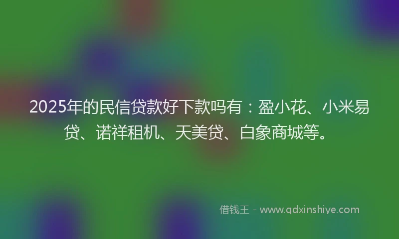 2025年的民信贷款好下款吗有：盈小花、小米易贷、诺祥租机、天美贷、白象商城等。