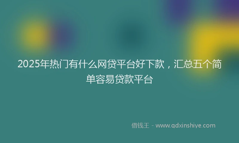 2025年热门有什么网贷平台好下款，汇总五个简单容易贷款平台