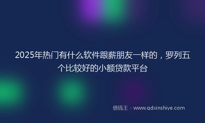 2025年热门有什么软件跟薪朋友一样的，罗列五个比较好的小额贷款平台