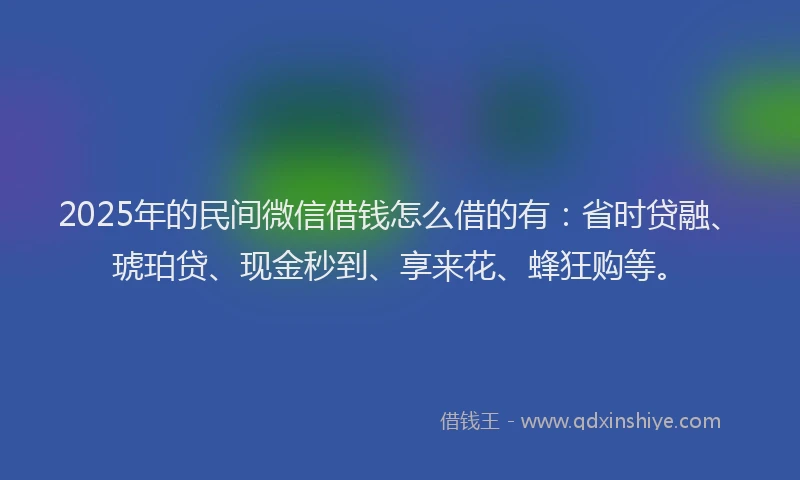 2025年的民间微信借钱怎么借的有：省时贷融、琥珀贷、现金秒到、享来花、蜂狂购等。