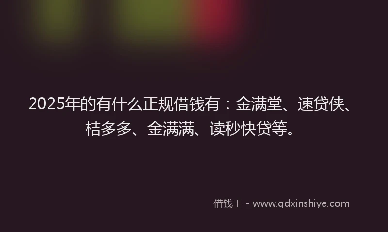 2025年的有什么正规借钱有：金满堂、速贷侠、桔多多、金满满、读秒快贷等。
