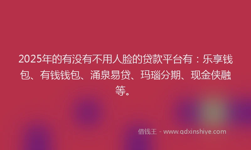 2025年的有没有不用人脸的贷款平台有：乐享钱包、有钱钱包、涌泉易贷、玛瑙分期、现金侠融等。