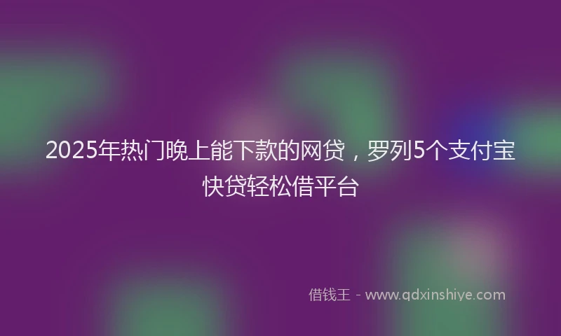 2025年热门晚上能下款的网贷，罗列5个支付宝快贷轻松借平台