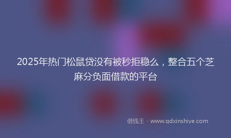 2025年热门松鼠贷没有被秒拒稳么，整合五个芝麻分负面借款的平台