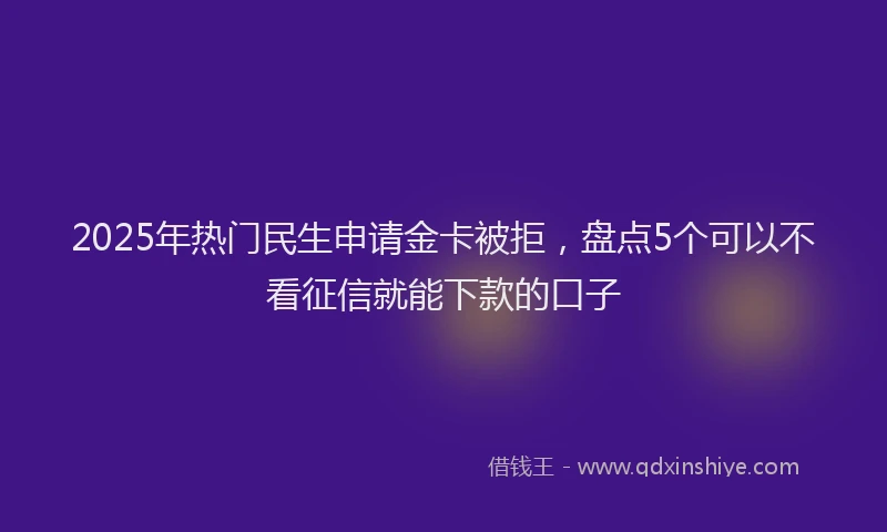 2025年热门民生申请金卡被拒，盘点5个可以不看征信就能下款的口子