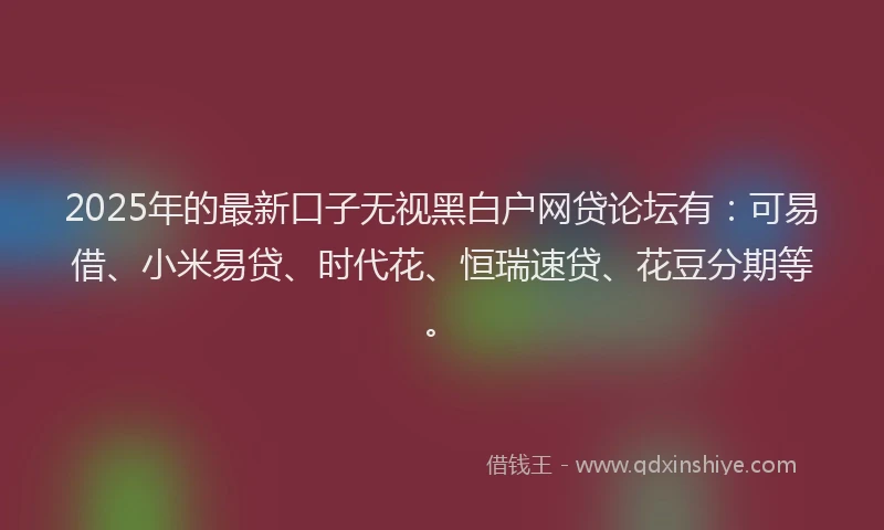 2025年的最新口子无视黑白户网贷论坛有：可易借、小米易贷、时代花、恒瑞速贷、花豆分期等。