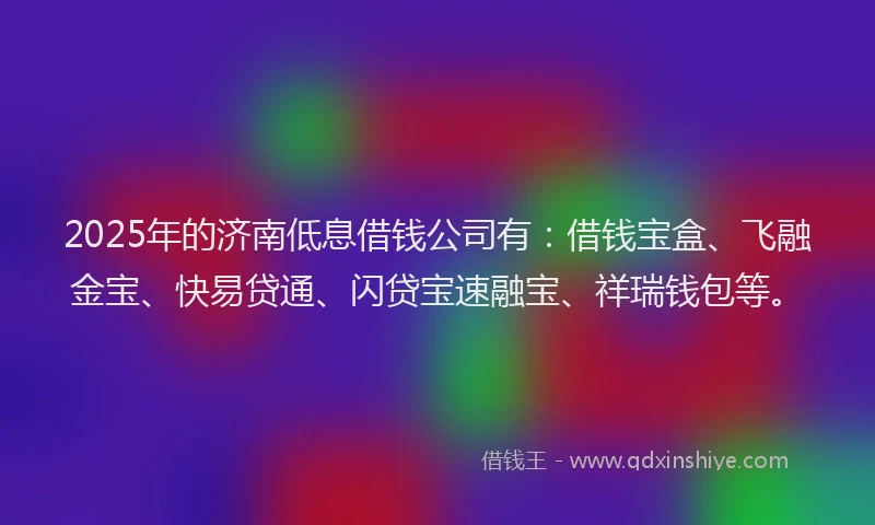 2025年的济南低息借钱公司有：借钱宝盒、飞融金宝、快易贷通、闪贷宝速融宝、祥瑞钱包等。